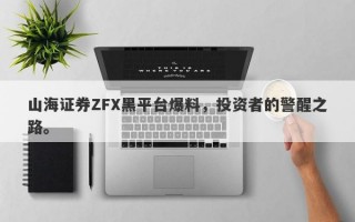 山海证券ZFX黑平台爆料，投资者的警醒之路。