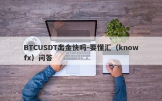 BTCUSDT出金快吗-要懂汇（knowfx）问答