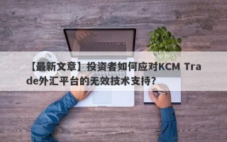 【最新文章】投资者如何应对KCM Trade外汇平台的无效技术支持？