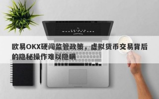 欧易OKX硬闯监管政策，虚拟货币交易背后的隐秘操作难以隐瞒