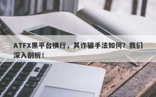 ATFX黑平台横行，其诈骗手法如何？我们深入剖析！