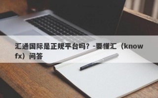 汇通国际是正规平台吗？-要懂汇（knowfx）问答