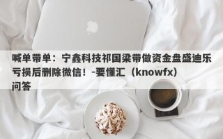 喊单带单：宁鑫科技祁国梁带做资金盘盛迪乐亏损后删除微信！-要懂汇（knowfx）问答