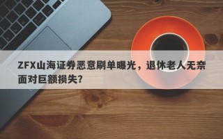 ZFX山海证券恶意刷单曝光，退休老人无奈面对巨额损失？