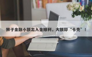 狮子金融小额出入金顺利，大额却“卡壳”！