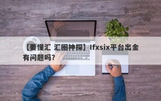 【要懂汇 汇圈神探】Ifxsix平台出金有问题吗？
