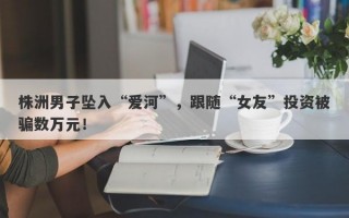 株洲男子坠入“爱河”，跟随“女友”投资被骗数万元！