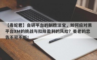 【毒蛇君】自研平台的制胜法宝，如何应对黑平台XM的挑战与扣除盈利的风险？姜老的忠告不可不听！