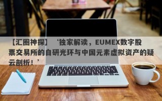 【汇圈神探】‘独家解读，EUMEX数字股票交易所的自研光环与中国元素虚拟资产的疑云剖析！’