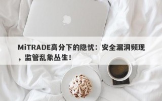 MiTRADE高分下的隐忧：安全漏洞频现，监管乱象丛生！