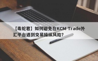 【毒蛇君】如何避免在KCM Trade外汇平台遇到交易操纵风险？
