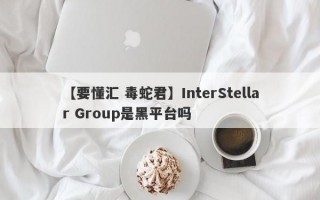 【要懂汇 毒蛇君】InterStellar Group是黑平台吗
