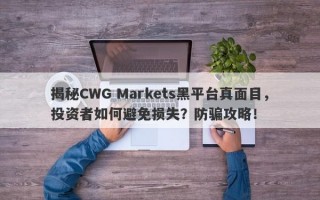 揭秘CWG Markets黑平台真面目，投资者如何避免损失？防骗攻略！