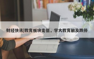 财经快讯|教育板块走低，学大教育触及跌停