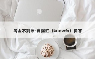 出金不到账-要懂汇（knowfx）问答