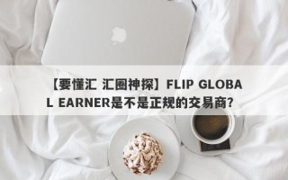 【要懂汇 汇圈神探】FLIP GLOBAL EARNER是不是正规的交易商？
