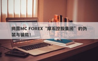 揭露MC FOREX“摩石控股集团”的伪装与骗局！