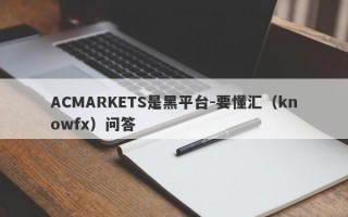 ACMARKETS是黑平台-要懂汇（knowfx）问答