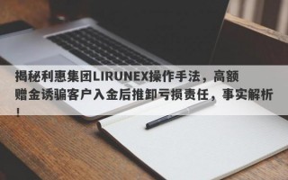 揭秘利惠集团LIRUNEX操作手法，高额赠金诱骗客户入金后推卸亏损责任，事实解析！