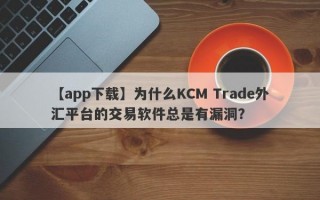 【app下载】为什么KCM Trade外汇平台的交易软件总是有漏洞？