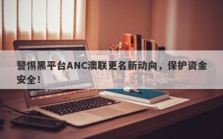 警惕黑平台ANC澳联更名新动向，保护资金安全！