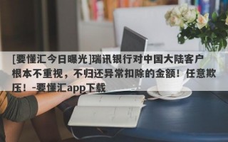 [要懂汇今日曝光]瑞讯银行对中国大陆客户根本不重视，不归还异常扣除的金额！任意欺压！-要懂汇app下载