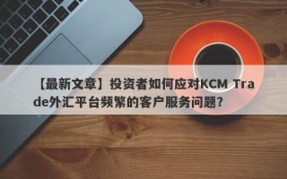 【最新文章】投资者如何应对KCM Trade外汇平台频繁的客户服务问题？