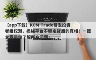 【app下载】KCM Trade引发投资者维权潮，揭秘平台不稳定背后的真相！一篇文章带你了解所有问题！