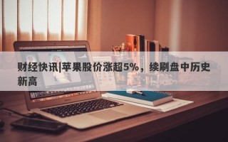 财经快讯|苹果股价涨超5％，续刷盘中历史新高