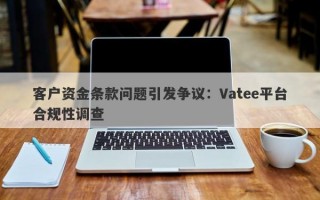 客户资金条款问题引发争议：Vatee平台合规性调查