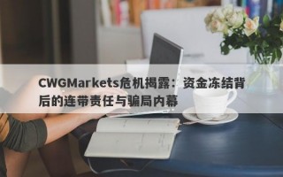 CWGMarkets危机揭露：资金冻结背后的连带责任与骗局内幕