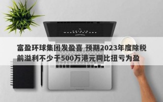 富盈环球集团发盈喜 预期2023年度除税前溢利不少于500万港元同比扭亏为盈