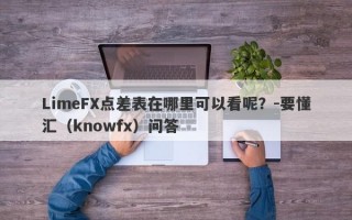 LimeFX点差表在哪里可以看呢？-要懂汇（knowfx）问答