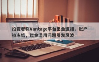 投资者称Vantage平台出金遭拒，账户被冻结，赠金滥用问题引发风波