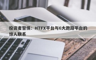 投资者警惕：HTFX平台与6大跑路平台的惊人联系