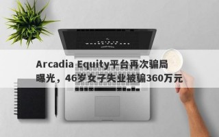 Arcadia Equity平台再次骗局曝光，46岁女子失业被骗360万元