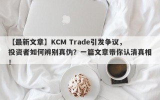 【最新文章】KCM Trade引发争议，投资者如何辨别真伪？一篇文章带你认清真相！