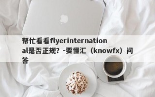 帮忙看看flyerinternational是否正规？-要懂汇（knowfx）问答