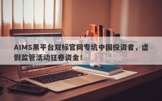 AIMS黑平台双标官网专坑中国投资者，虚假监管活动狂卷资金！