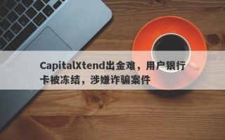 CapitalXtend出金难，用户银行卡被冻结，涉嫌诈骗案件