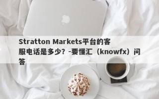 Stratton Markets平台的客服电话是多少？-要懂汇（knowfx）问答