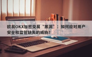 欧易OKX加密交易“黑洞”：如何应对用户安全和监管缺失的威胁？