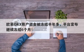 欧易OKX账户资金被冻结半年多，平台宣布继续冻结6个月！