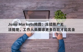 Juno Markets揭露：冻结账户无法提现，工作人员要求更多存款才能出金