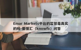 Emar Markets平台的监管是真实的吗-要懂汇（knowfx）问答