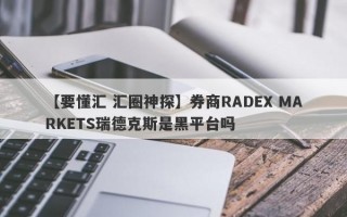 【要懂汇 汇圈神探】券商RADEX MARKETS瑞德克斯是黑平台吗
