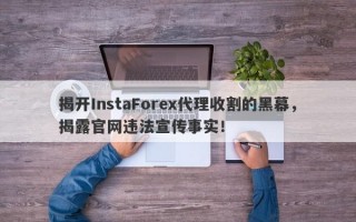 揭开InstaForex代理收割的黑幕，揭露官网违法宣传事实！