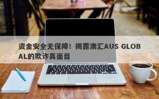 资金安全无保障！揭露澳汇AUS GLOBAL的欺诈真面目