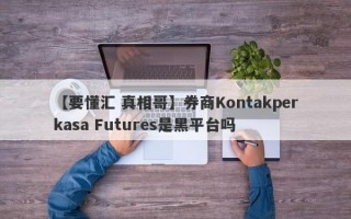 【要懂汇 真相哥】券商Kontakperkasa Futures是黑平台吗
