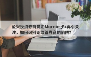 盈兴投资券商晨汇MorningFx再引关注，如何识别无监管券商的陷阱？